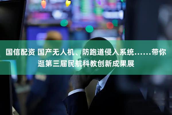 国信配资 国产无人机、防跑道侵入系统……带你逛第三届民航科教创新成果展
