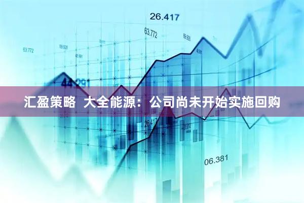 汇盈策略  大全能源：公司尚未开始实施回购