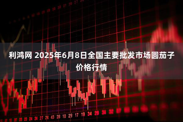 利鸿网 2025年6月8日全国主要批发市场圆茄子价格行情