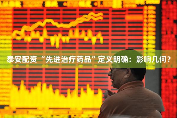 泰安配资 “先进治疗药品”定义明确：影响几何？