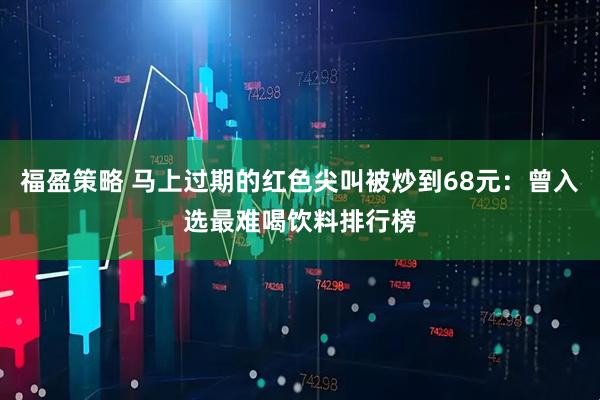 福盈策略 马上过期的红色尖叫被炒到68元：曾入选最难喝饮料排行榜