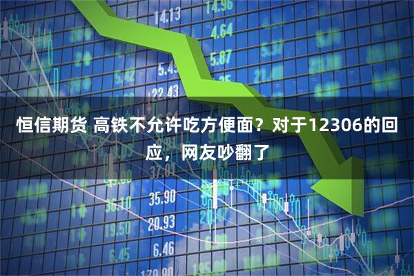 恒信期货 高铁不允许吃方便面？对于12306的回应，网友吵翻了