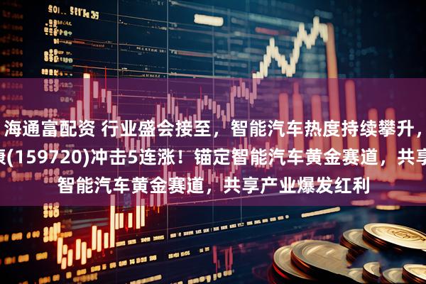 海通富配资 行业盛会接至，智能汽车热度持续攀升，智能车ETF泰康(159720)冲击5连涨！锚定智能汽车黄金赛道，共享产业爆发红利