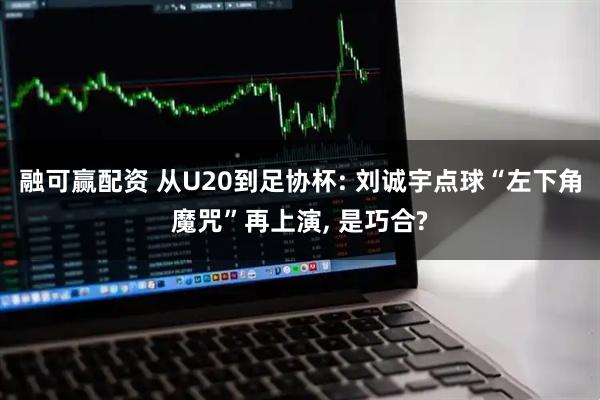 融可赢配资 从U20到足协杯: 刘诚宇点球“左下角魔咒”再上演, 是巧合?