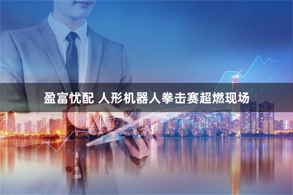 盈富忧配 人形机器人拳击赛超燃现场