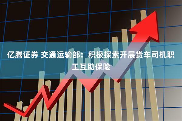 亿腾证券 交通运输部：积极探索开展货车司机职工互助保险