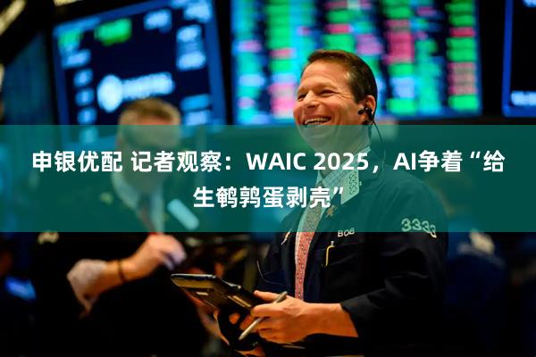 申银优配 记者观察：WAIC 2025，AI争着“给生鹌鹑蛋剥壳”