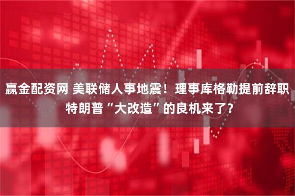 赢金配资网 美联储人事地震！理事库格勒提前辞职 特朗普“大改造”的良机来了？