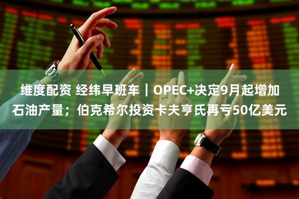 维度配资 经纬早班车｜OPEC+决定9月起增加石油产量；伯克希尔投资卡夫亨氏再亏50亿美元