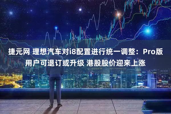 捷元网 理想汽车对i8配置进行统一调整：Pro版用户可退订或升级 港股股价迎来上涨