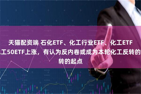 天猫配资端 石化ETF、化工行业ETF、化工ETF、化工50ETF上涨，有认为反内卷或成为本轮化工反转的起点