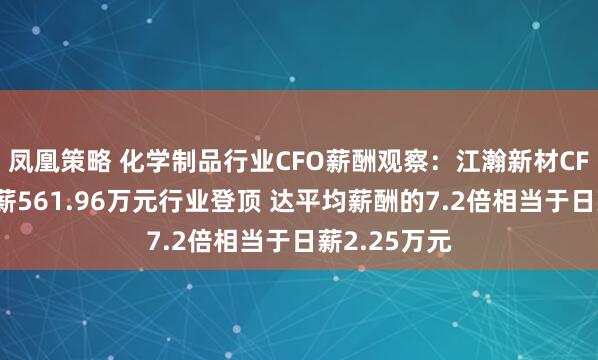 凤凰策略 化学制品行业CFO薪酬观察：江瀚新材CFO侯贤凤年薪561.96万元行业登顶 达平均薪酬的7.2倍相当于日薪2.25万元