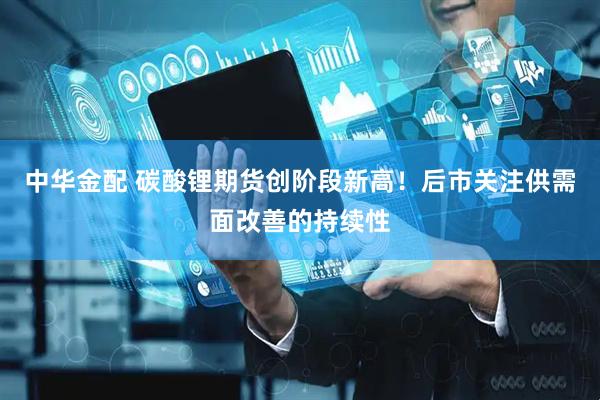 中华金配 碳酸锂期货创阶段新高！后市关注供需面改善的持续性