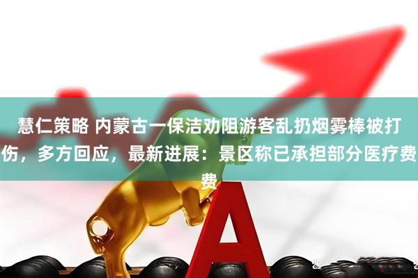 慧仁策略 内蒙古一保洁劝阻游客乱扔烟雾棒被打伤，多方回应，最新进展：景区称已承担部分医疗费