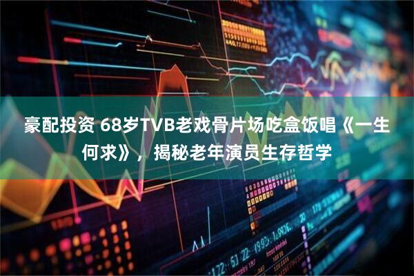 豪配投资 68岁TVB老戏骨片场吃盒饭唱《一生何求》，揭秘老年演员生存哲学