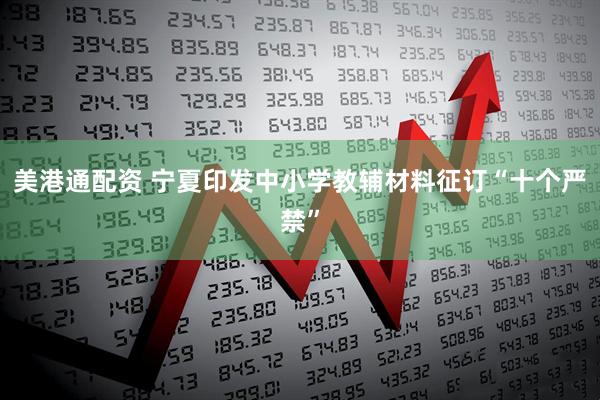 美港通配资 宁夏印发中小学教辅材料征订“十个严禁”
