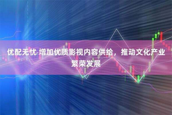 优配无忧 增加优质影视内容供给，推动文化产业繁荣发展