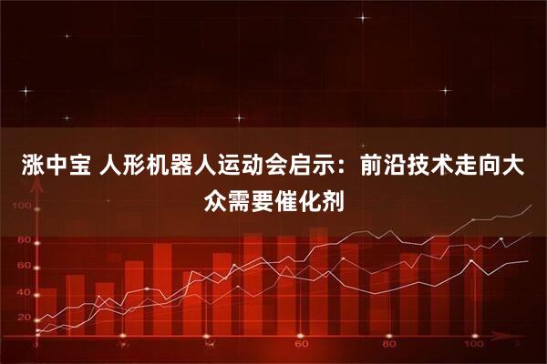 涨中宝 人形机器人运动会启示：前沿技术走向大众需要催化剂