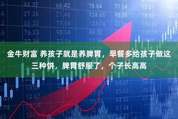 金牛财富 养孩子就是养脾胃，早餐多给孩子做这三种饼，脾胃舒服了，个子长高高