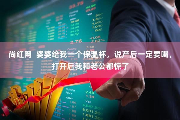 尚红网  婆婆给我一个保温杯，说产后一定要喝，打开后我和老公都惊了