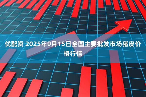 优配资 2025年9月15日全国主要批发市场猪皮价格行情