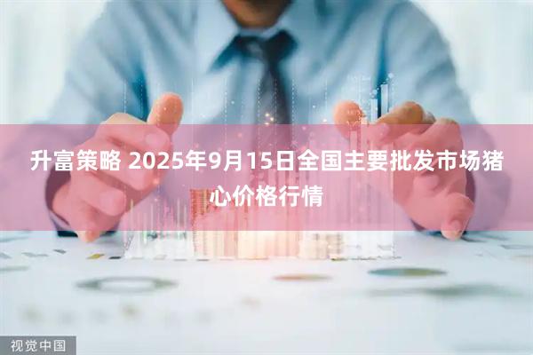 升富策略 2025年9月15日全国主要批发市场猪心价格行情