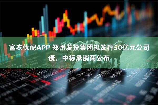 富农优配APP 郑州发投集团拟发行50亿元公司债，中标承销商公布