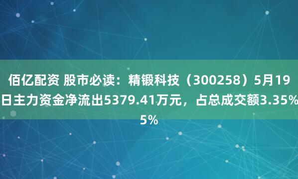 佰亿配资 股市必读：精锻科技（300258）5月19日主力资金净流出5379.41万元，占总成交额3.35%