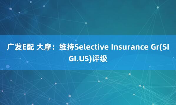 广发E配 大摩：维持Selective Insurance Gr(SIGI.US)评级