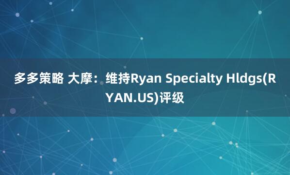 多多策略 大摩：维持Ryan Specialty Hldgs(RYAN.US)评级