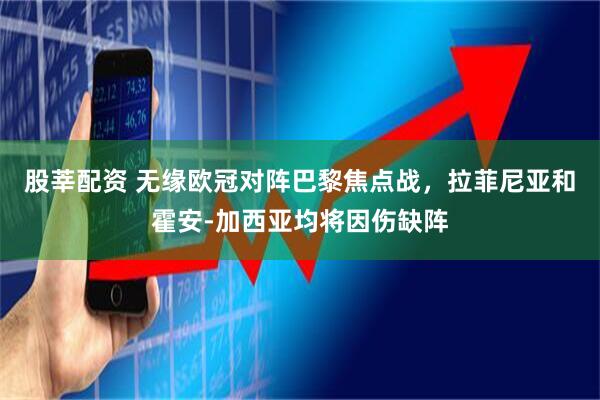 股莘配资 无缘欧冠对阵巴黎焦点战，拉菲尼亚和霍安-加西亚均将因伤缺阵