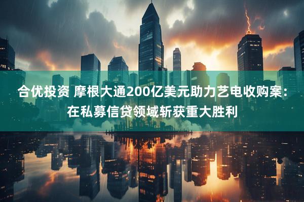 合优投资 摩根大通200亿美元助力艺电收购案：在私募信贷领域斩获重大胜利