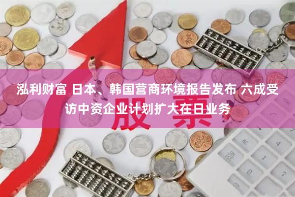 泓利财富 日本、韩国营商环境报告发布 六成受访中资企业计划扩大在日业务