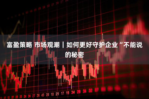 富盈策略 市场观潮｜如何更好守护企业“不能说的秘密