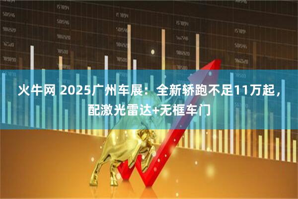 火牛网 2025广州车展：全新轿跑不足11万起，配激光雷达+无框车门