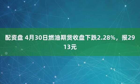 配资盘 4月30日燃油期货收盘下跌2.28%，报2913元