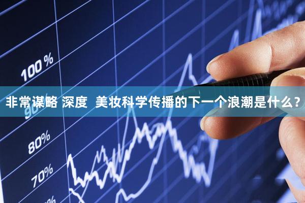 非常谋略 深度  美妆科学传播的下一个浪潮是什么？