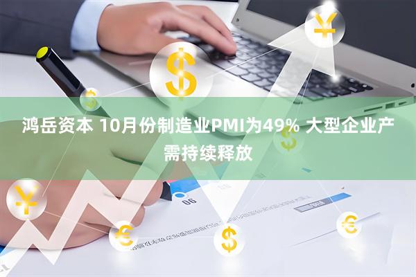 鸿岳资本 10月份制造业PMI为49% 大型企业产需持续释放