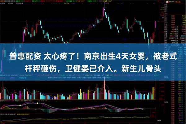 普惠配资 太心疼了！南京出生4天女婴，被老式杆秤砸伤，卫健委已介入。新生儿骨头