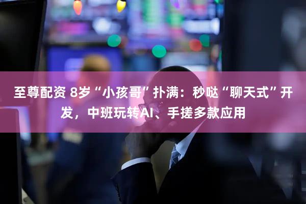 至尊配资 8岁“小孩哥”扑满：秒哒“聊天式”开发，中班玩转AI、手搓多款应用