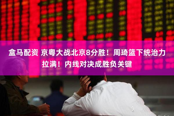 盒马配资 京粤大战北京8分胜！周琦篮下统治力拉满！内线对决成胜负关键