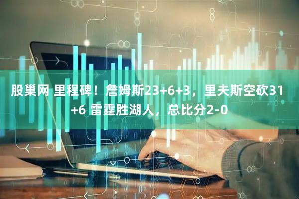 股巢网 里程碑！詹姆斯23+6+3，里夫斯空砍31 +6 雷霆胜湖人，总比分2-0