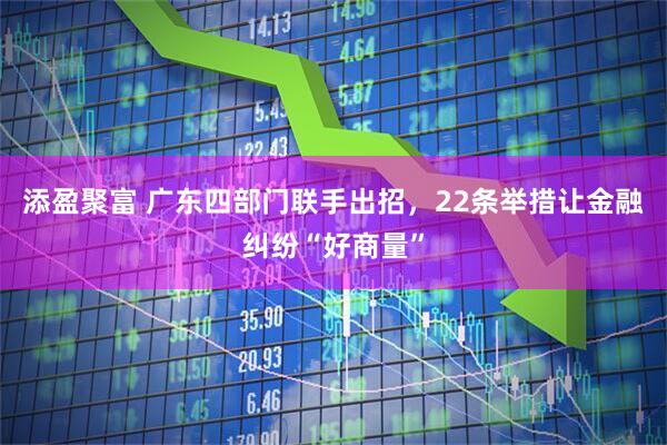添盈聚富 广东四部门联手出招，22条举措让金融纠纷“好商量”