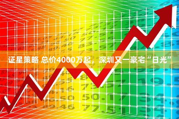 证星策略 总价4000万起，深圳又一豪宅“日光”